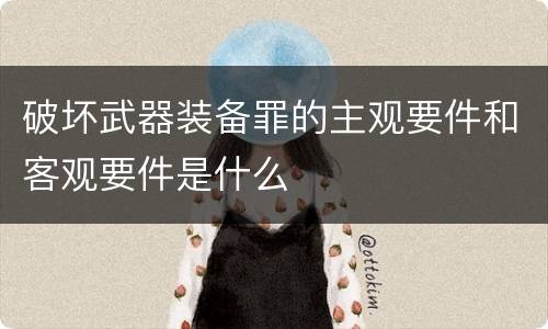 破坏武器装备罪的主观要件和客观要件是什么