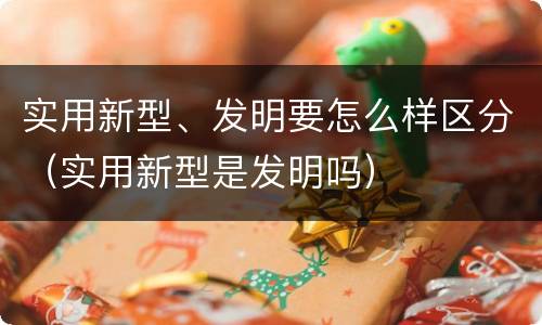 实用新型、发明要怎么样区分（实用新型是发明吗）