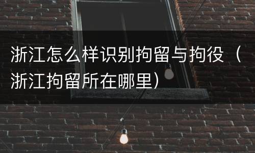 浙江怎么样识别拘留与拘役（浙江拘留所在哪里）