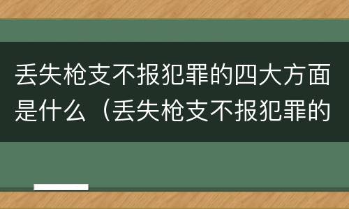 丢失枪支不报犯罪的四大方面是什么（丢失枪支不报犯罪的四大方面是什么内容）