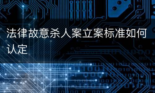 法律故意杀人案立案标准如何认定