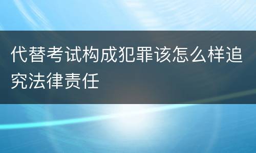 代替考试构成犯罪该怎么样追究法律责任