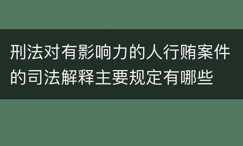 刑法对有影响力的人行贿案件的司法解释主要规定有哪些