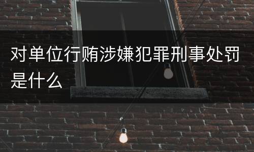 对单位行贿涉嫌犯罪刑事处罚是什么