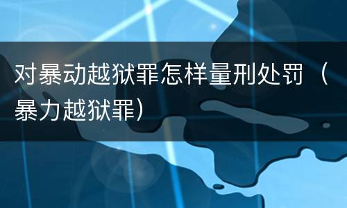 对暴动越狱罪怎样量刑处罚（暴力越狱罪）