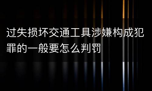 过失损坏交通工具涉嫌构成犯罪的一般要怎么判罚