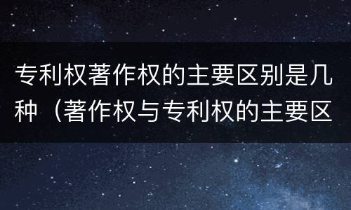 专利权著作权的主要区别是几种（著作权与专利权的主要区别是什么）