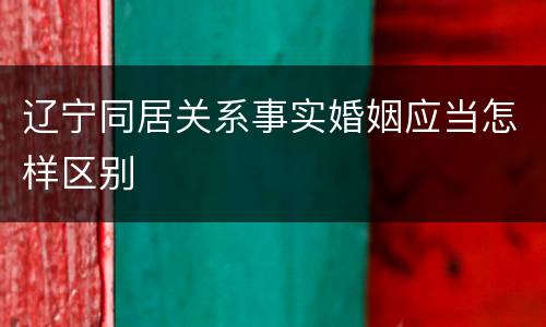 辽宁同居关系事实婚姻应当怎样区别