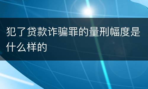 犯了贷款诈骗罪的量刑幅度是什么样的