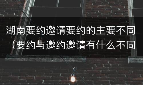 湖南要约邀请要约的主要不同（要约与邀约邀请有什么不同）