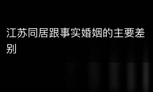 江苏同居跟事实婚姻的主要差别