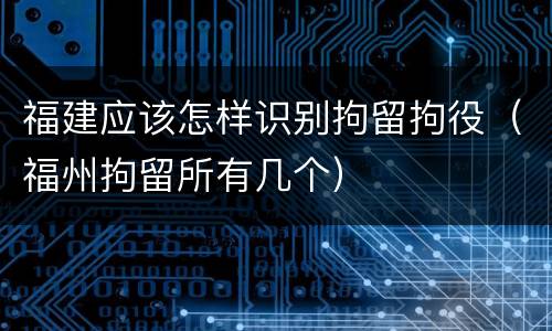 福建应该怎样识别拘留拘役（福州拘留所有几个）