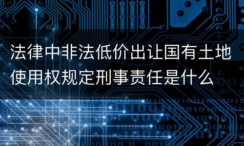 法律中非法低价出让国有土地使用权规定刑事责任是什么