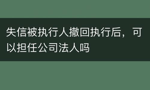 失信被执行人撤回执行后，可以担任公司法人吗