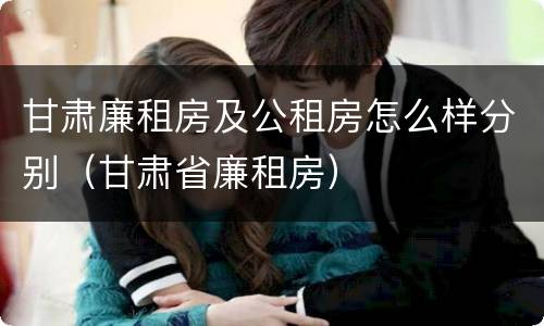 甘肃廉租房及公租房怎么样分别（甘肃省廉租房）