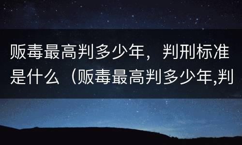 贩毒最高判多少年，判刑标准是什么（贩毒最高判多少年,判刑标准是什么）