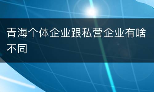 青海个体企业跟私营企业有啥不同