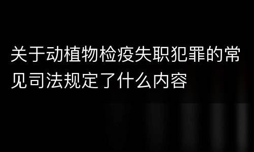关于动植物检疫失职犯罪的常见司法规定了什么内容