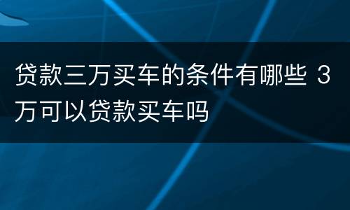 贷款三万买车的条件有哪些 3万可以贷款买车吗