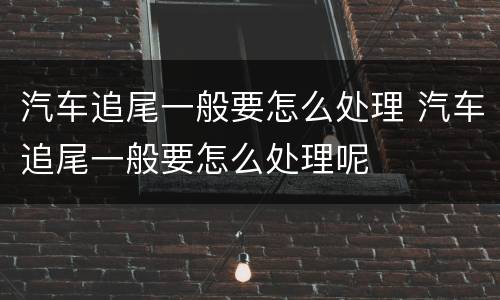 汽车追尾一般要怎么处理 汽车追尾一般要怎么处理呢