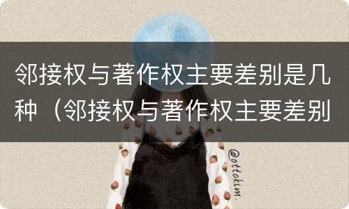 邻接权与著作权主要差别是几种（邻接权与著作权主要差别是几种情形）