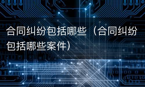合同纠纷包括哪些（合同纠纷包括哪些案件）