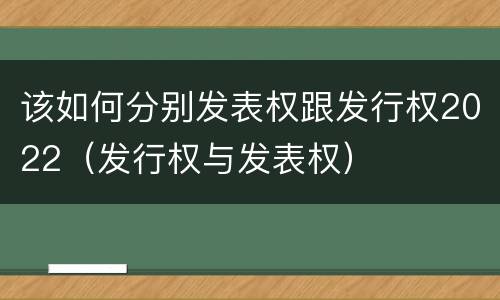 该如何分别发表权跟发行权2022（发行权与发表权）