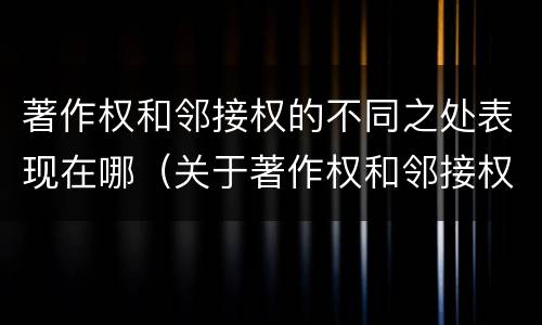 著作权和邻接权的不同之处表现在哪（关于著作权和邻接权表述正确的是）