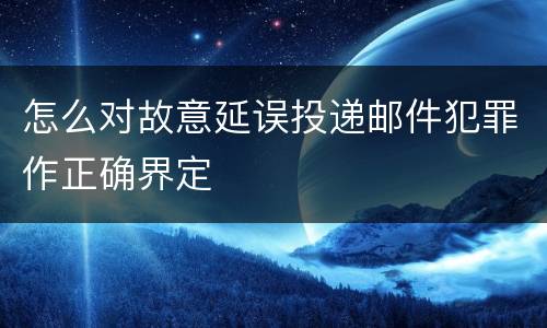 怎么对故意延误投递邮件犯罪作正确界定