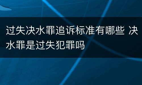 过失决水罪追诉标准有哪些 决水罪是过失犯罪吗