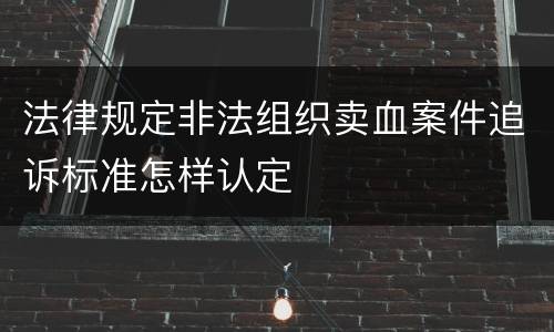法律规定非法组织卖血案件追诉标准怎样认定