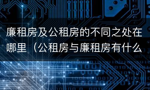 廉租房及公租房的不同之处在哪里（公租房与廉租房有什么不同）