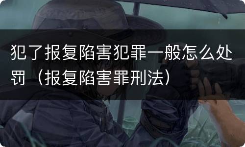 犯了报复陷害犯罪一般怎么处罚（报复陷害罪刑法）