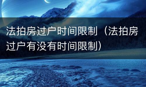 法拍房过户时间限制（法拍房过户有没有时间限制）