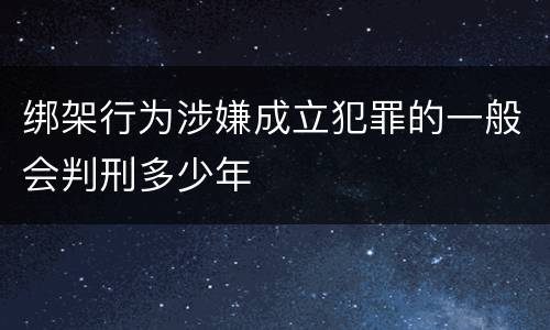 绑架行为涉嫌成立犯罪的一般会判刑多少年