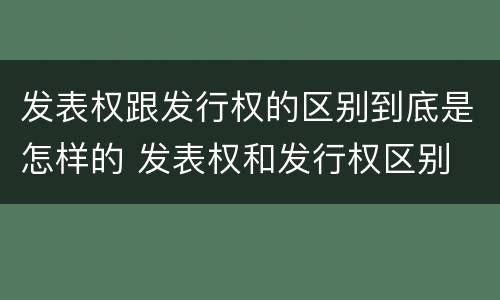 发表权跟发行权的区别到底是怎样的 发表权和发行权区别
