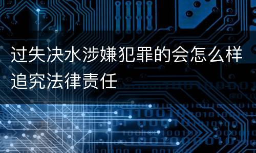 过失决水涉嫌犯罪的会怎么样追究法律责任