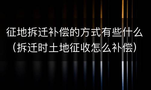 征地拆迁补偿的方式有些什么（拆迁时土地征收怎么补偿）