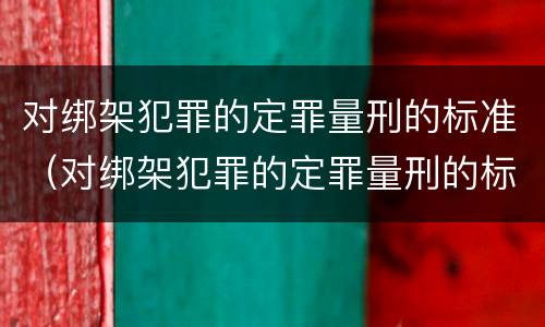 对绑架犯罪的定罪量刑的标准（对绑架犯罪的定罪量刑的标准是什么）