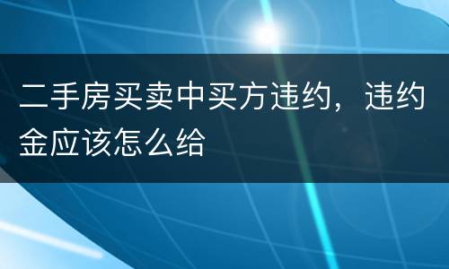二手房买卖中买方违约，违约金应该怎么给