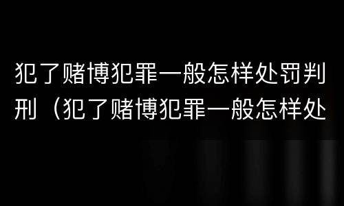 犯了赌博犯罪一般怎样处罚判刑（犯了赌博犯罪一般怎样处罚判刑的）