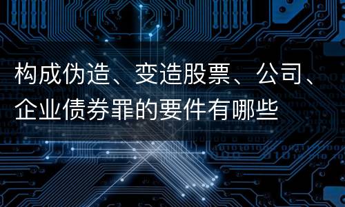 构成伪造、变造股票、公司、企业债券罪的要件有哪些