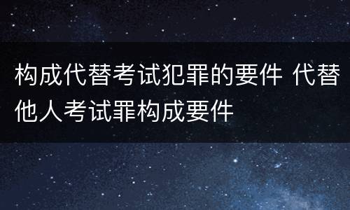 构成代替考试犯罪的要件 代替他人考试罪构成要件
