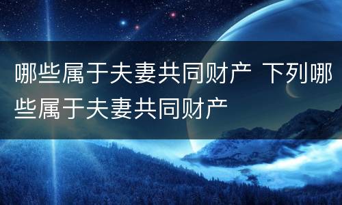 哪些属于夫妻共同财产 下列哪些属于夫妻共同财产