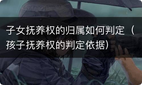 子女抚养权的归属如何判定（孩子抚养权的判定依据）