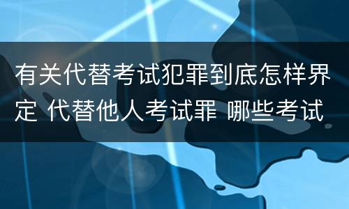 有关代替考试犯罪到底怎样界定 代替他人考试罪 哪些考试