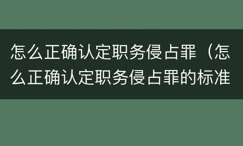 怎么正确认定职务侵占罪（怎么正确认定职务侵占罪的标准）
