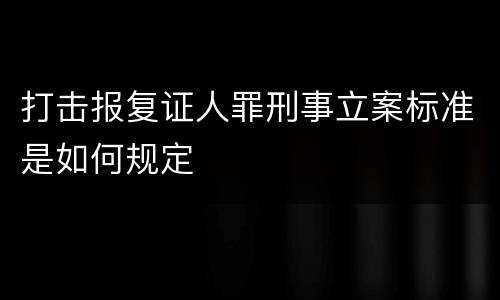 打击报复证人罪刑事立案标准是如何规定