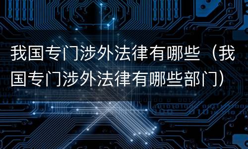 我国专门涉外法律有哪些（我国专门涉外法律有哪些部门）