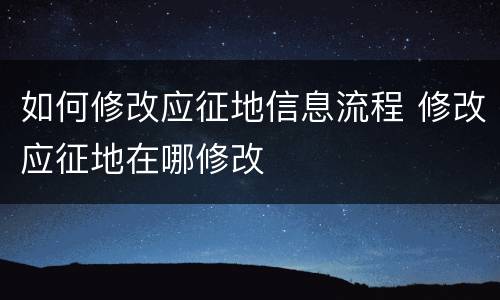 如何修改应征地信息流程 修改应征地在哪修改